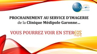 PROCHAINEMENT AU SERVICE D’IMAGERIE
de la Clinique Médipole Garonne…
VOUS POURREZ VOIR EN STER
 