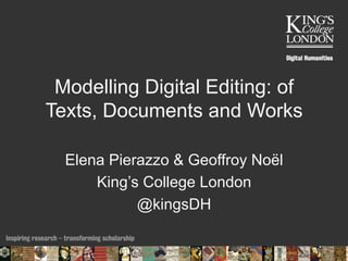 Modelling Digital Editing: of
Texts, Documents and Works
Elena Pierazzo & Geoffroy Noël
King’s College London
@kingsDH
 