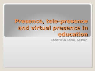 Presence, tele-presence and virtual presence in education Enactive08 Special Session 