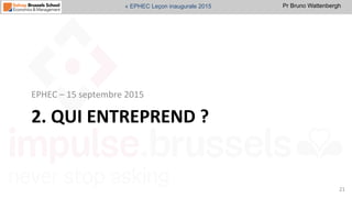 Pr Bruno Wattenbergh« EPHEC Leçon inaugurale 2015
2.	
  QUI	
  ENTREPREND	
  ?	
  
EPHEC	
  –	
  15	
  septembre	
  2015	
  
21	
  
 