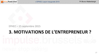 Pr Bruno Wattenbergh« EPHEC Leçon inaugurale 2015
3.	
  MOTIVATIONS	
  DE	
  L’ENTREPRENEUR	
  ?	
  
EPHEC	
  –	
  15	
  septembre	
  2015	
  	
  
27	
  
 