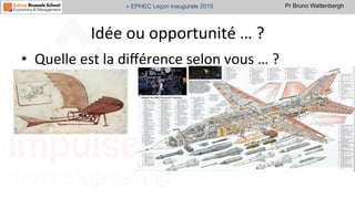 Pr Bruno Wattenbergh« EPHEC Leçon inaugurale 2015
Idée	
  ou	
  opportunité	
  …	
  ?	
  
•  Quelle	
  est	
  la	
  diﬀérence	
  selon	
  vous	
  …	
  ?	
  	
  
 