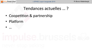 Pr Bruno Wattenbergh« EPHEC Leçon inaugurale 2015
Tendances	
  actuelles	
  …	
  ?	
  
•  CoopeSSon	
  &	
  partnership	
  	
  
•  Pla•orm	
  
•  …	
  
 