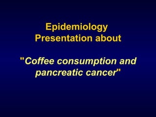 Epidemiology  Presentation about &quot; Coffee consumption and pancreatic cancer &quot; 