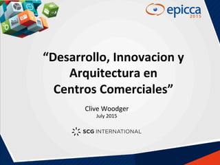 “Desarrollo,	
  Innovacion	
  y	
  
Arquitectura	
  en	
  	
  
Centros	
  Comerciales”	
  
Clive	
  Woodger	
  
July	
  2015	
  
 