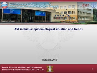 Federal Service for Veterinary and Phytosanitary
Surveillance (Rosselkhoznadzor), FGBI «ARRIAH» 1
ASF in Russia: epidemiological situation and trends
Helsinki, 2016
 