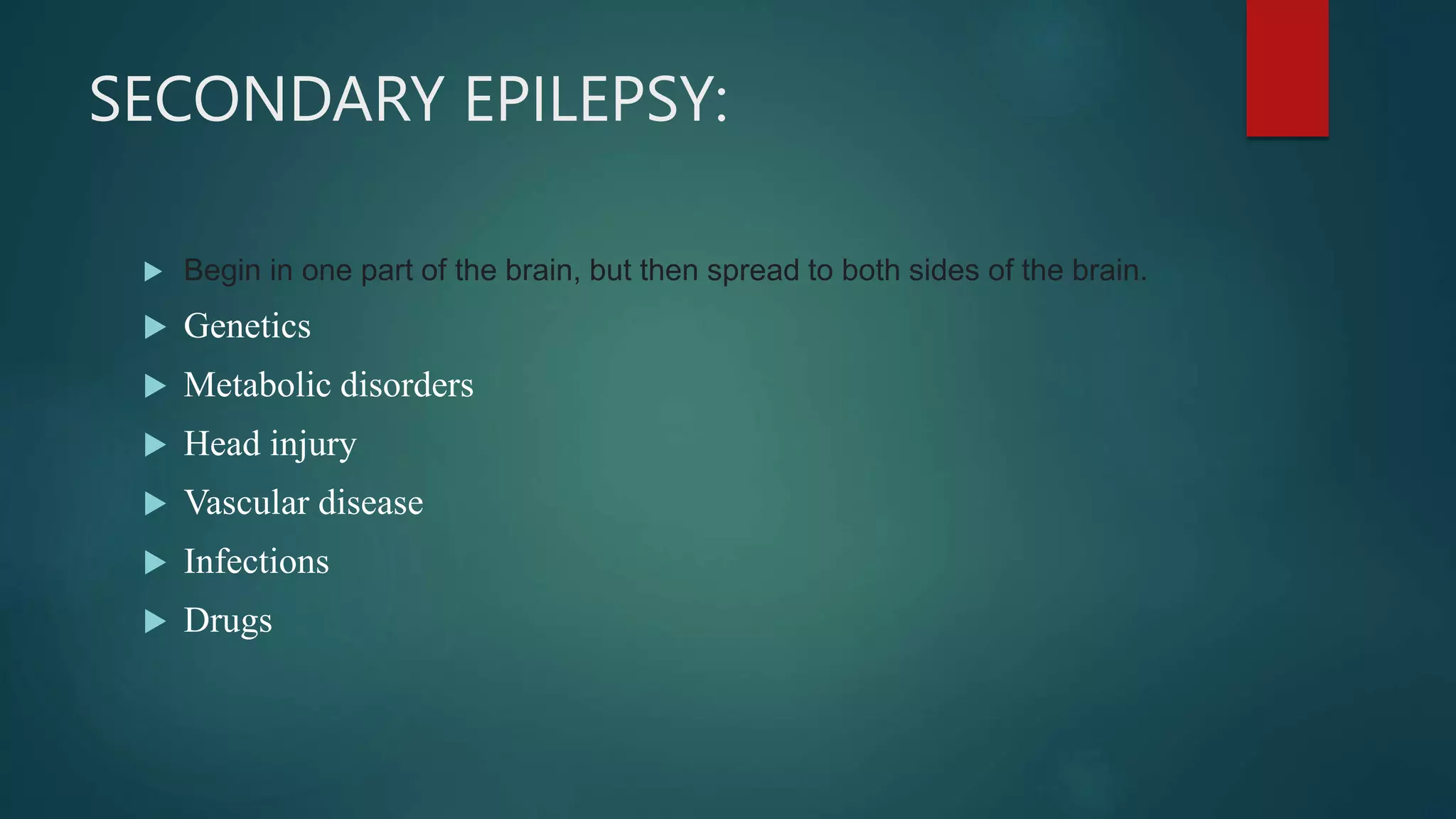SECONDARY EPILEPSY:
 Begin in one part of the brain, but then spread to both sides of the brain.
 Genetics
 Metabolic disorders
 Head injury
 Vascular disease
 Infections
 Drugs
 