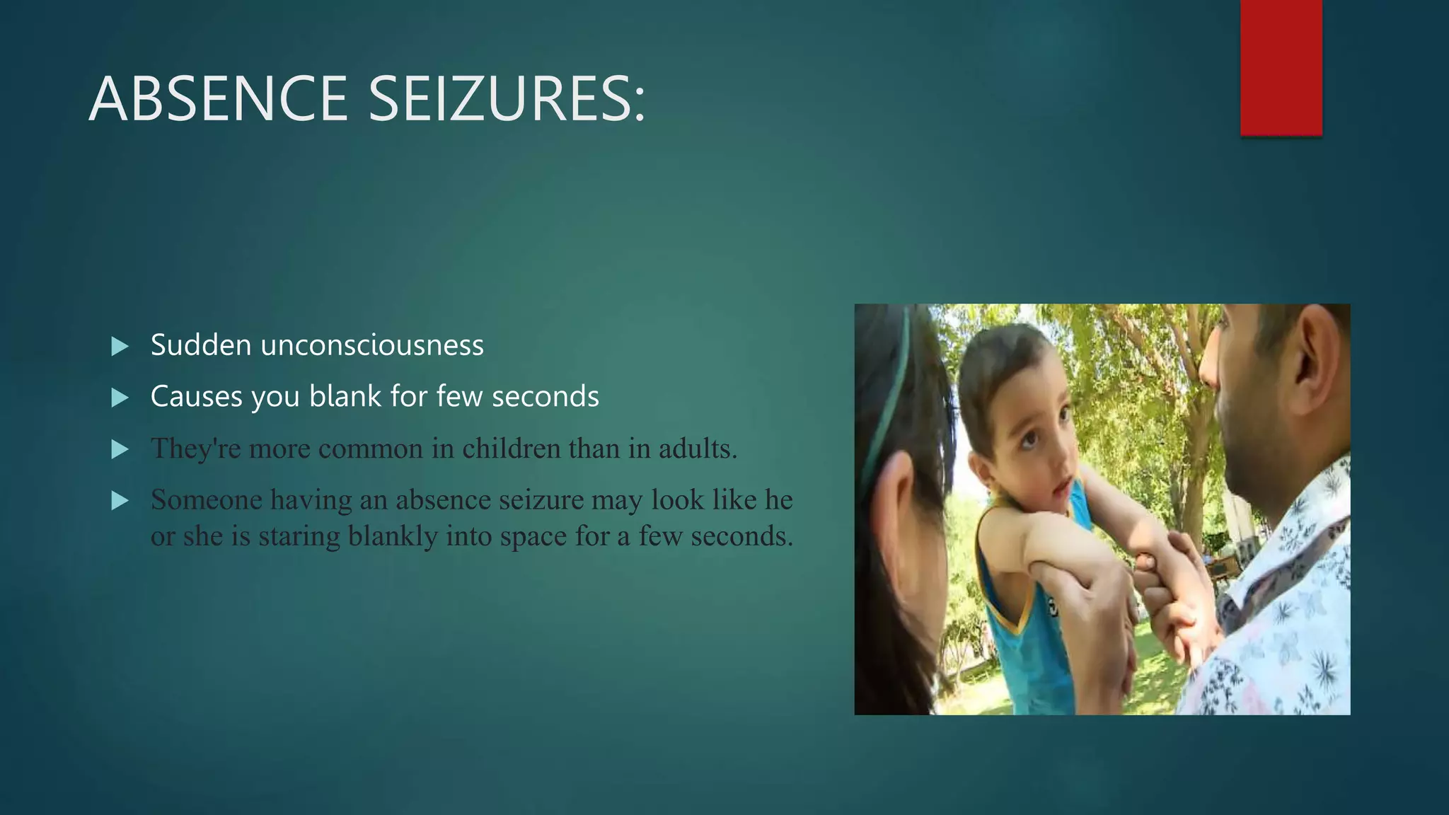 ABSENCE SEIZURES:
 Sudden unconsciousness
 Causes you blank for few seconds
 They're more common in children than in adults.
 Someone having an absence seizure may look like he
or she is staring blankly into space for a few seconds.
 