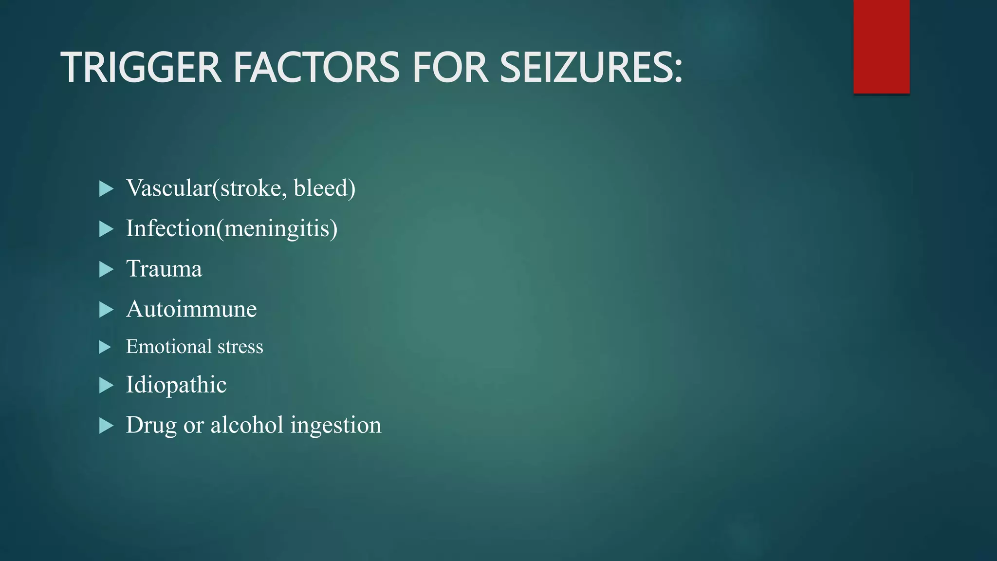 TRIGGER FACTORS FOR SEIZURES:
 Vascular(stroke, bleed)
 Infection(meningitis)
 Trauma
 Autoimmune
 Emotional stress
 Idiopathic
 Drug or alcohol ingestion
 