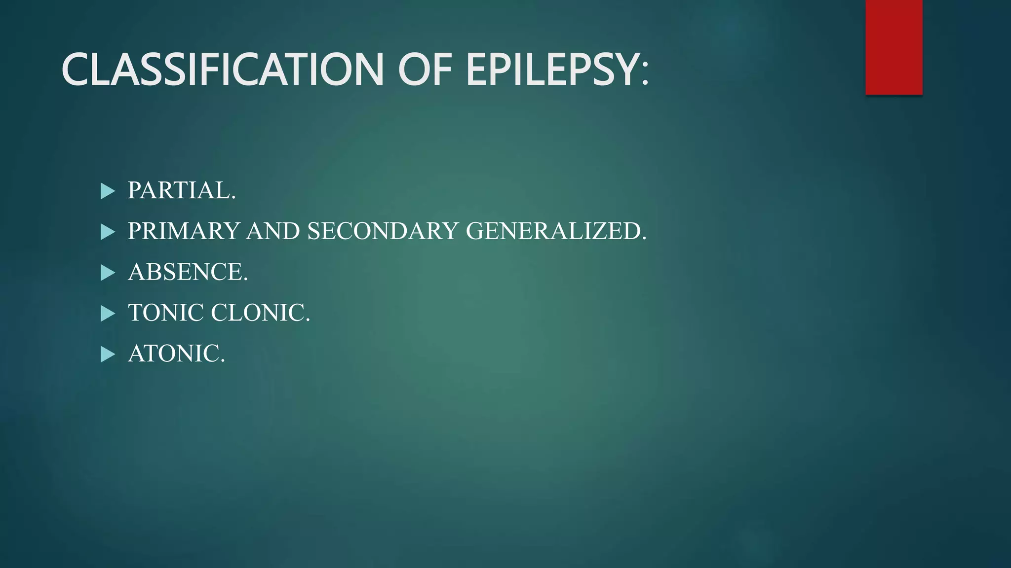 CLASSIFICATION OF EPILEPSY:
 PARTIAL.
 PRIMARY AND SECONDARY GENERALIZED.
 ABSENCE.
 TONIC CLONIC.
 ATONIC.
 