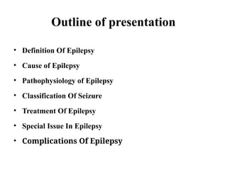 Outline of presentation
• Definition Of Epilepsy
• Cause of Epilepsy
• Pathophysiology of Epilepsy
• Classification Of Seizure
• Treatment Of Epilepsy
• Special Issue In Epilepsy
• Complications Of Epilepsy
 