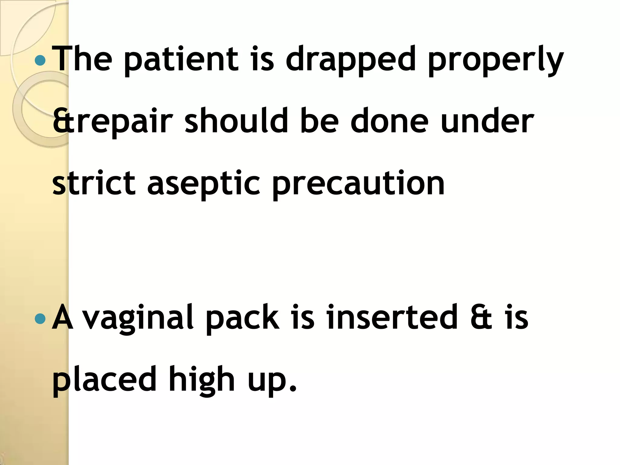  The   patient is drapped properly
 &repair should be done under
 strict aseptic precaution


A   vaginal pack is inserted & is
 placed high up.
 