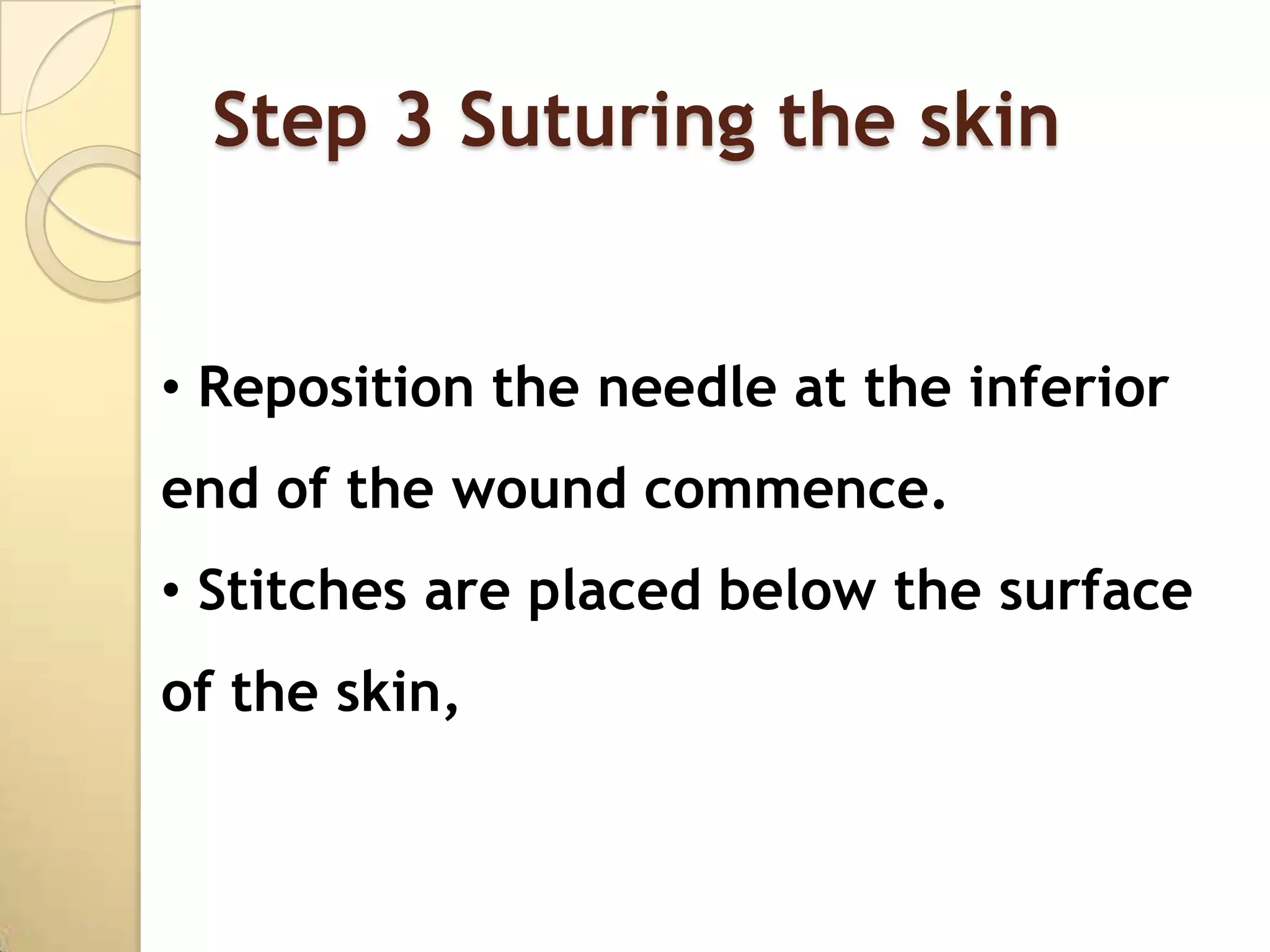 Step 3 Suturing the skin


• Reposition the needle at the inferior
end of the wound commence.
• Stitches are placed below the surface
of the skin,
 