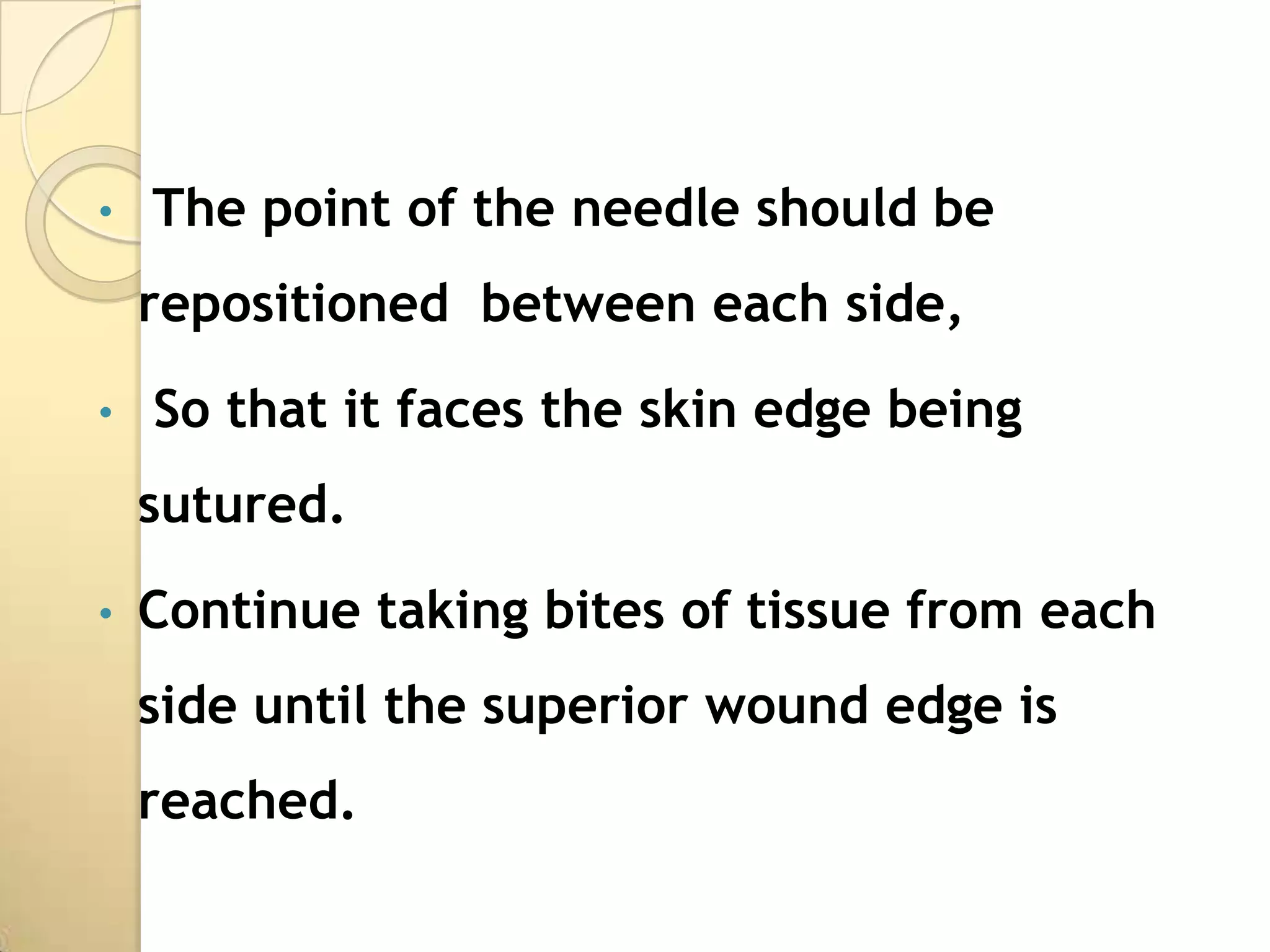 •   The point of the needle should be
    repositioned between each side,

•   So that it faces the skin edge being
    sutured.

•   Continue taking bites of tissue from each
    side until the superior wound edge is
    reached.
 