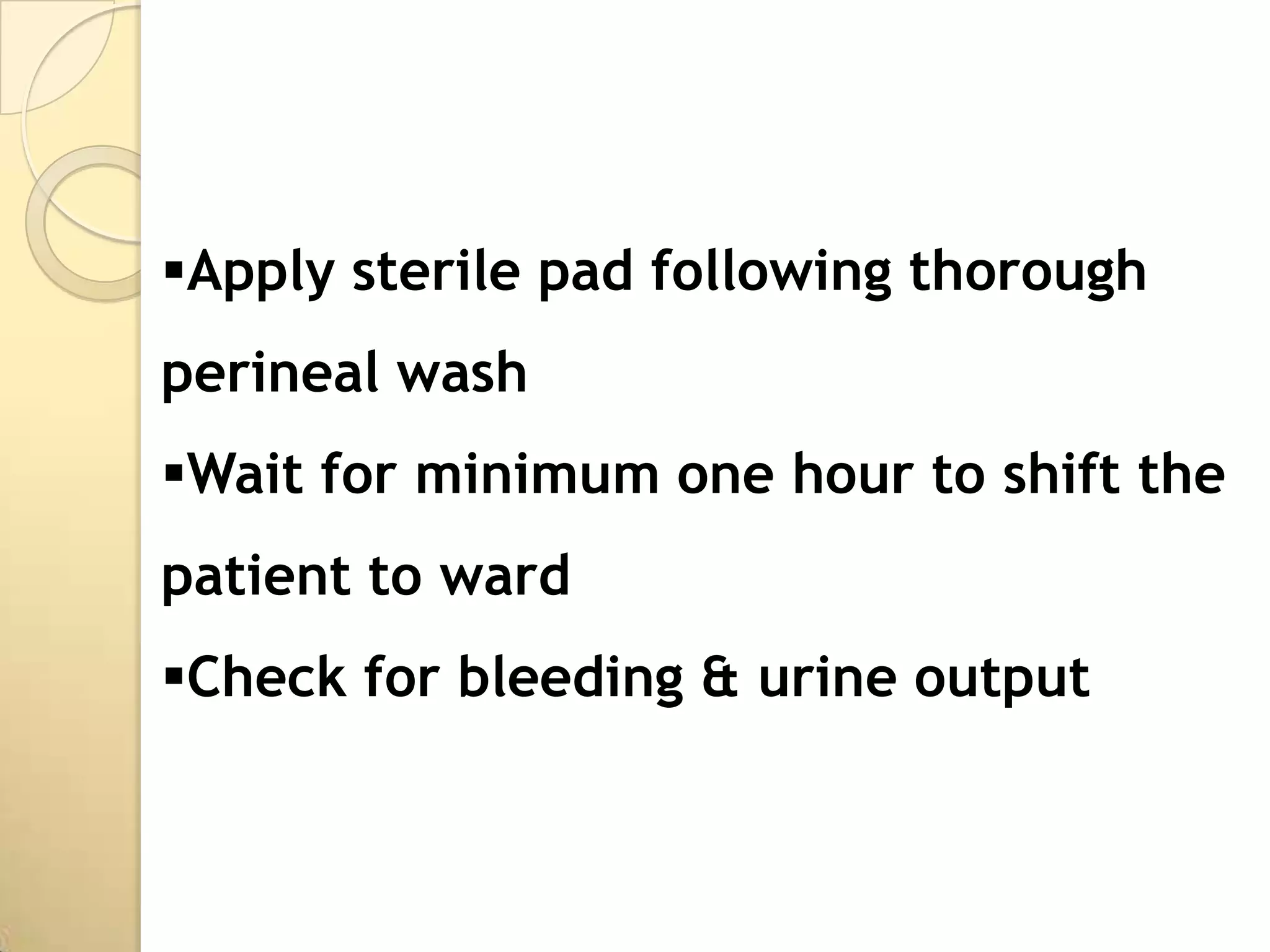 Apply sterile pad following thorough
perineal wash
Wait for minimum one hour to shift the
patient to ward
Check for bleeding & urine output
 