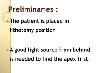 Preliminaries :
 The   patient is placed in
 lithotomy position


A   good light source from behind
 is needed to find the apex first.
 