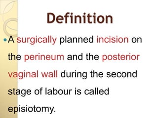 Definition
 A surgically   planned incision on
 the perineum and the posterior
 vaginal wall during the second
 stage of labour is called
 episiotomy.
 