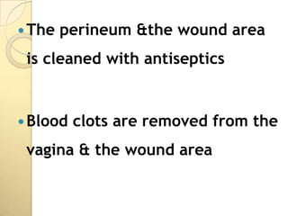  The   perineum &the wound area
 is cleaned with antiseptics


 Blood   clots are removed from the
 vagina & the wound area
 