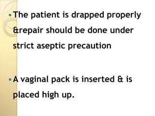  The   patient is drapped properly
 &repair should be done under
 strict aseptic precaution


A   vaginal pack is inserted & is
 placed high up.
 