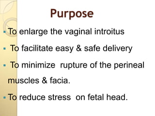 Purpose
 To   enlarge the vaginal introitus
   To facilitate easy & safe delivery
   To minimize rupture of the perineal
    muscles & facia.
 To   reduce stress on fetal head.
 