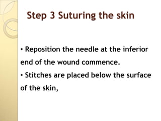Step 3 Suturing the skin


• Reposition the needle at the inferior
end of the wound commence.
• Stitches are placed below the surface
of the skin,
 