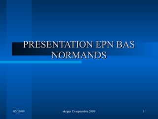 PRESENTATION EPN BAS NORMANDS 05/10/09 skopje 15 septembre 2009 