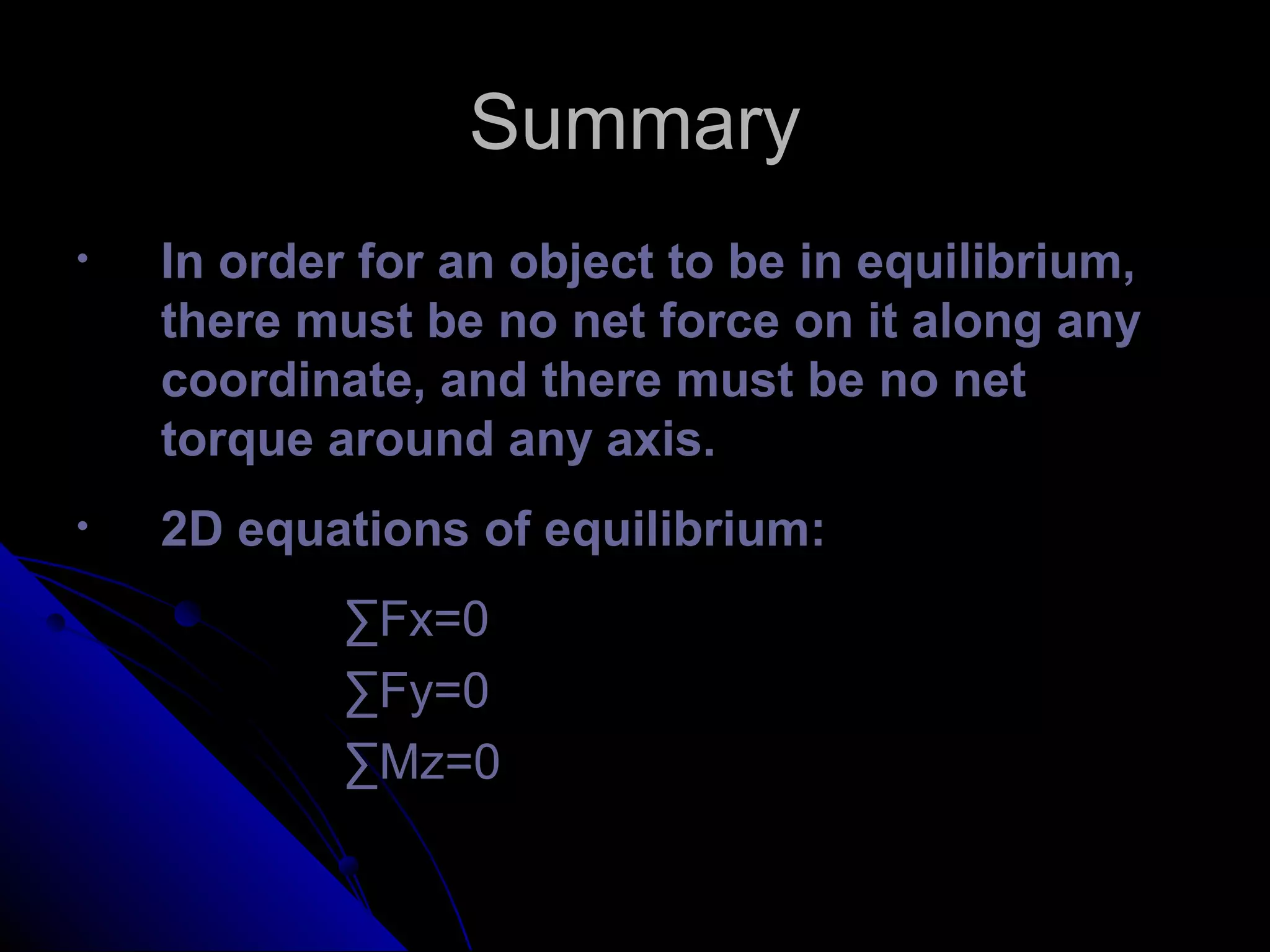 Summary
•

In order for an object to be in equilibrium,
there must be no net force on it along any
coordinate, and there must be no net
torque around any axis.

•

2D equations of equilibrium:
∑Fx=0
∑Fy=0
∑Mz=0

 