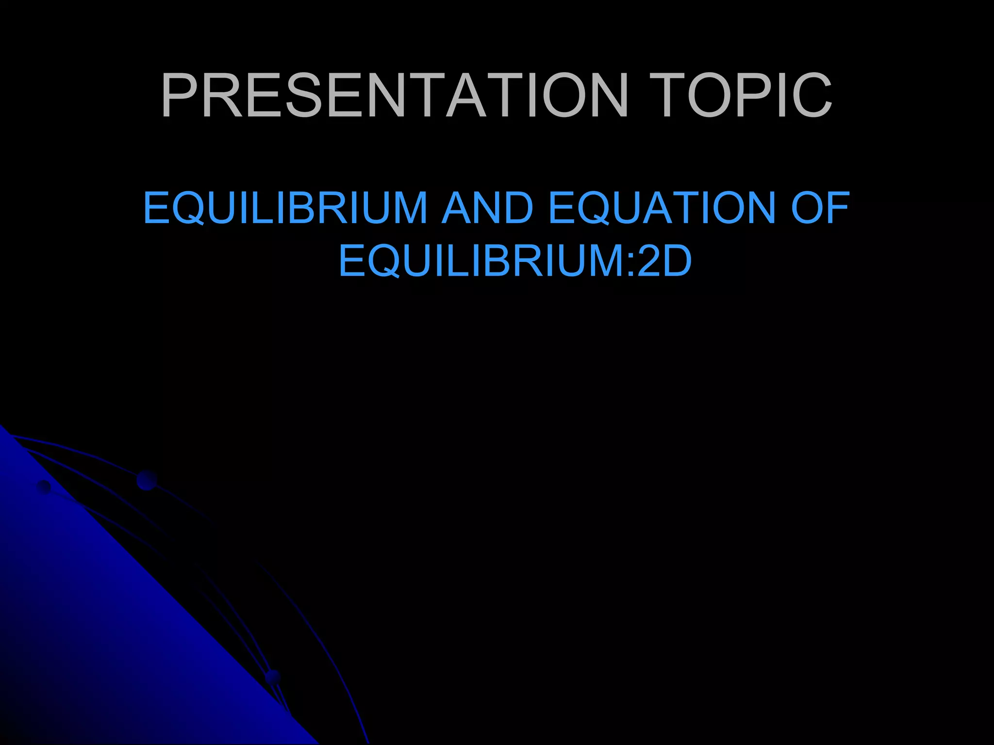 PRESENTATION TOPIC
EQUILIBRIUM AND EQUATION OF
EQUILIBRIUM:2D

 