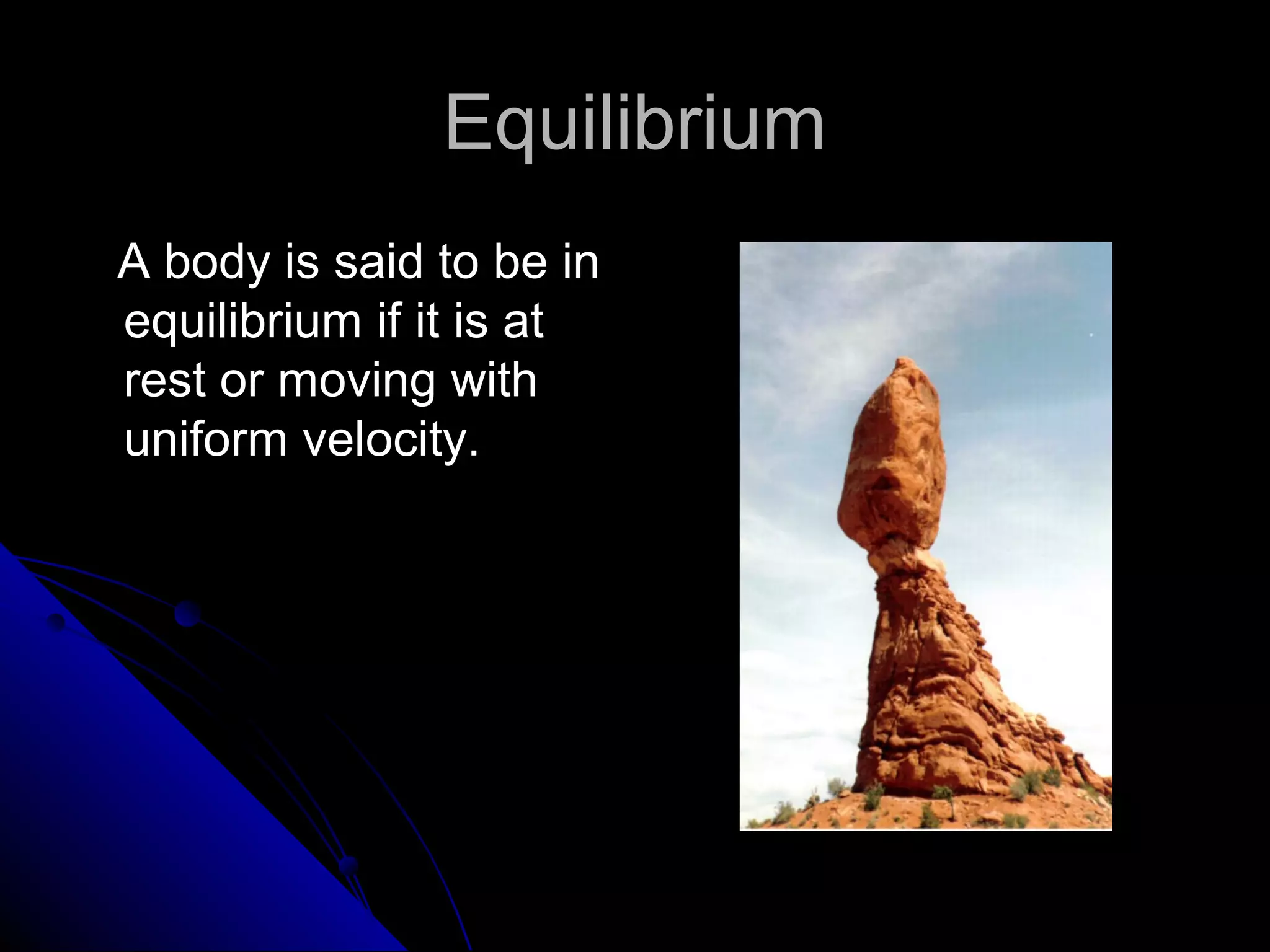 Equilibrium
A body is said to be in
equilibrium if it is at
rest or moving with
uniform velocity.

 