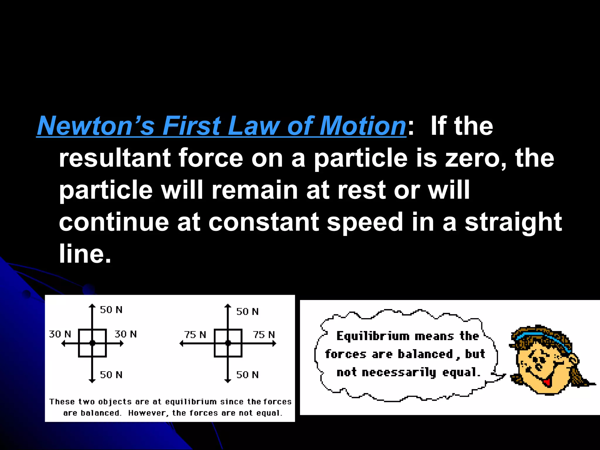 Newton’s First Law of Motion: If the
resultant force on a particle is zero, the
particle will remain at rest or will
continue at constant speed in a straight
line.

 