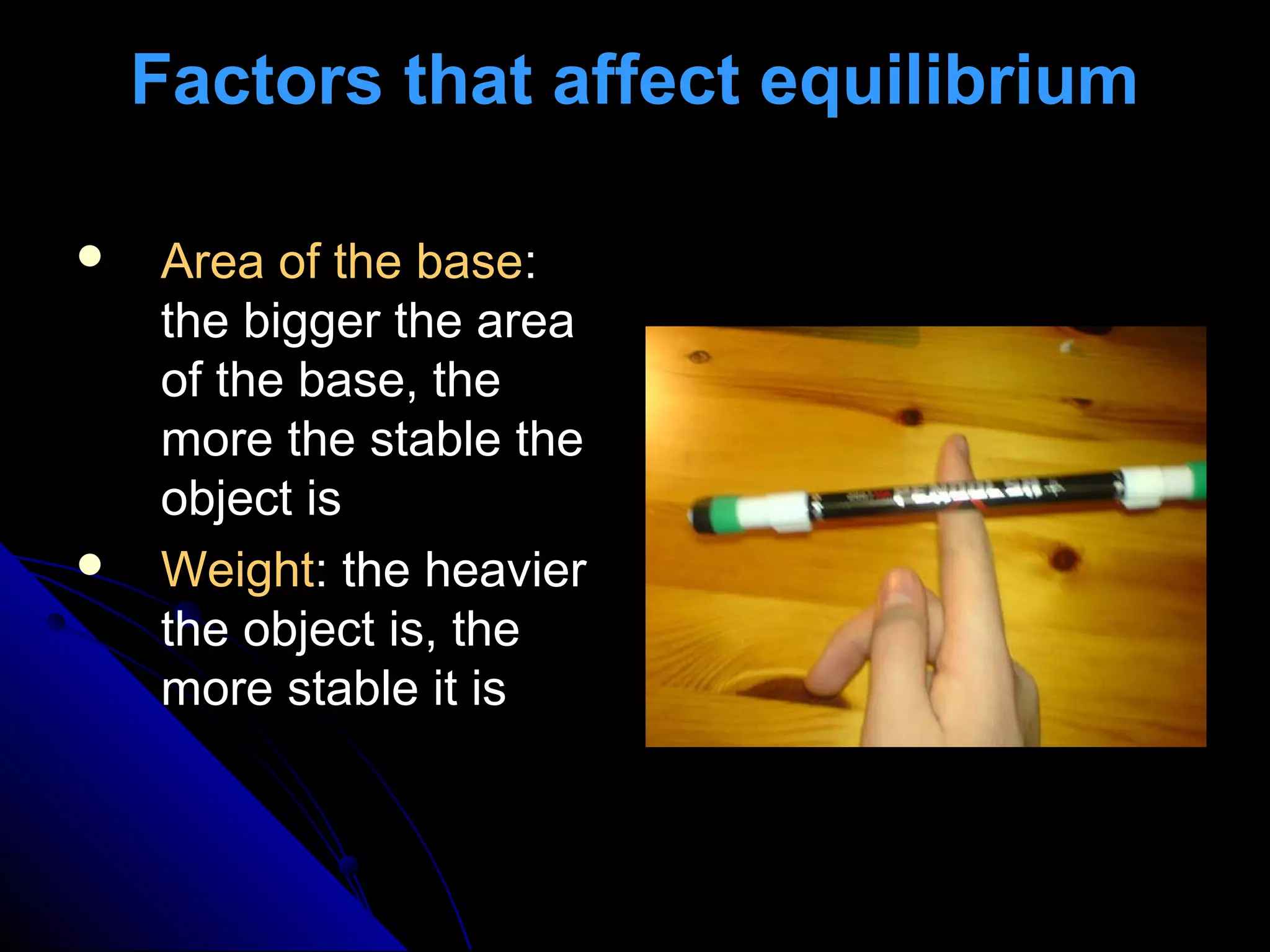 Factors that affect equilibrium




Area of the base:
the bigger the area
of the base, the
more the stable the
object is
Weight: the heavier
the object is, the
more stable it is

 