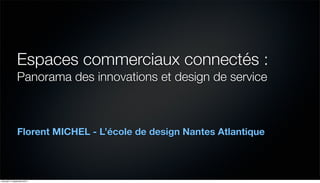 Espaces commerciaux connectés : 
Panorama des innovations et design de service 
Florent MICHEL - L’école de design Nantes Atlantique 
 