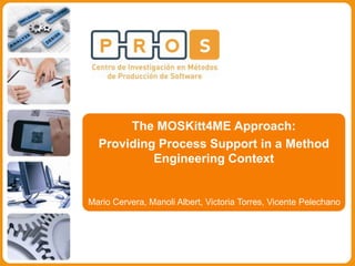 Mario Cervera, Manoli Albert, Victoria Torres, Vicente Pelechano
The MOSKitt4ME Approach:
Providing Process Support in a Method
Engineering Context
 