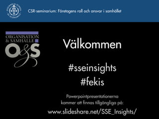 CSR-seminarium: Företagens roll och ansvar i samhället 
Välkommen 
#sseinsights 
#fekis 
Powerpointpresentationerna 
kommer att finnas tillgängliga på: 
www.slideshare.net/SSE_Insights/ 
 