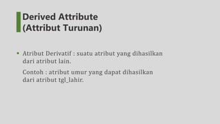  Atribut Derivatif : suatu atribut yang dihasilkan
dari atribut lain.
Contoh : atribut umur yang dapat dihasilkan
dari atribut tgl_lahir.
Derived Attribute
(Attribut Turunan)
 
