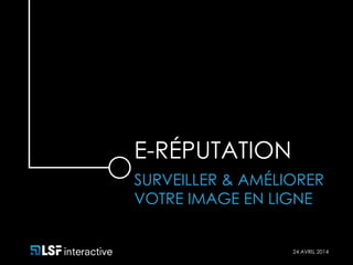 E-RÉPUTATION 
SURVEILLER & AMÉLIORER 
VOTRE IMAGE EN LIGNE 
24 AVRIL 2014 
 