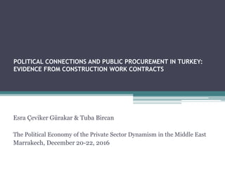 POLITICAL CONNECTIONS AND PUBLIC PROCUREMENT IN TURKEY:
EVIDENCE FROM CONSTRUCTION WORK CONTRACTS
Esra Çeviker Gürakar & Tuba Bircan
The Political Economy of the Private Sector Dynamism in the Middle East
Marrakech, December 20-22, 2016
 