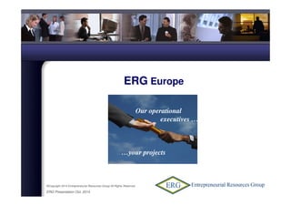 ©Copyright 2014 Entrepreneurial Resources Group All Rights Reserved
ERG Presentation Oct. 2014
ERG Europe
nos exécutives
opérationnels…
…vos projets
Our operational
executives …
…your projects
 