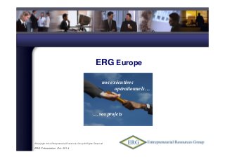 ©Copyright 2014 Entrepreneurial Resources Group All Rights Reserved
ERG Présentation Oct. 2014
ERG Europe
Mai 2007
nos exécutives
opérationnels…
…vos projets
 