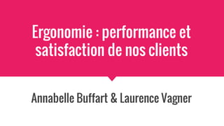 Ergonomie : performance et
satisfaction de nos clients
Annabelle Buffart & Laurence Vagner
 