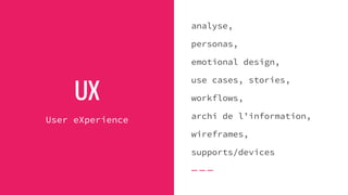 UX
User eXperience
analyse,
personas,
emotional design,
use cases, stories,
workflows,
archi de l’information,
wireframes,
supports/devices
 
