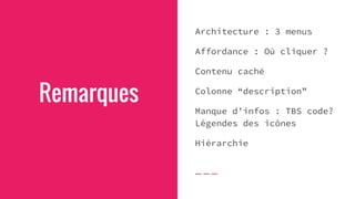 Remarques
Architecture : 3 menus
Affordance : Où cliquer ?
Contenu caché
Colonne “description”
Manque d’infos : TBS code?
Légendes des icônes
Hiérarchie
 