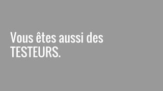 Vous êtes aussi des
TESTEURS.
 