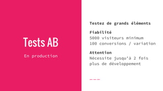 Tests AB
En production
Testez de grands éléments
Fiabilité
5000 visiteurs minimum
100 conversions / variation
Attention
Nécessite jusqu’à 2 fois
plus de développement
 