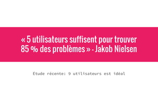 « 5 utilisateurs suffisent pour trouver
85 % des problèmes » - Jakob Nielsen
Étude récente: 9 utilisateurs est idéal
 