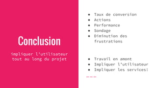 Conclusion
impliquer l’utilisateur
tout au long du projet
● Taux de conversion
● Actions
● Performance
● Sondage
● Diminution des
frustrations
● Travail en amont
● Impliquer l’utilisateur
● Impliquer les services!
 