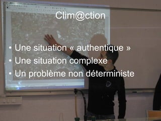 Clim@ction


• Une situation « authentique »
• Une situation complexe
• Un problème non déterministe
 