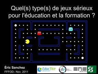 Quel(s) type(s) de jeux sérieux
  pour l'éducation et la formation ?




Éric Sanchez
FFFOD– Nov. 2011
 