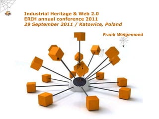 ERIH annual conference 2011 "Industrial Heritage & Web 2.0“
29 September 2011, Katowice - Poland
            Industrial Heritage & Web 2.0
            ERIH annual conference 2011
            29 September 2011 / Katowice, Poland

                                                       Frank Welgemoed




                          Wow, they even have internet on computers now!
                            Powerpoint Templates
                          Frank Welgemoed                                  Slide 1
 