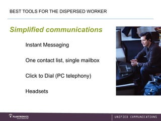 BEST TOOLS FOR THE DISPERSED WORKER



Simplified communications

     Instant Messaging

     One contact list, single mailbox

     Click to Dial (PC telephony)

     Headsets
 